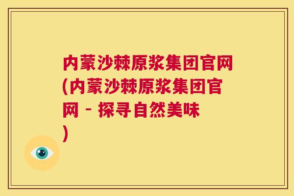 内蒙沙棘原浆集团官网(内蒙沙棘原浆集团官网 - 探寻自然美味)