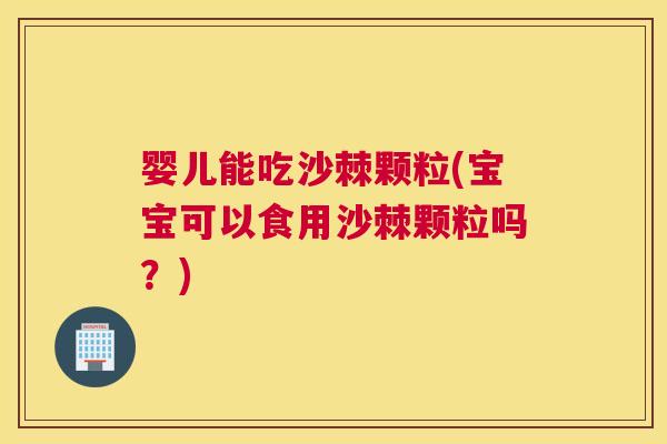 婴儿能吃沙棘颗粒(宝宝可以食用沙棘颗粒吗？)