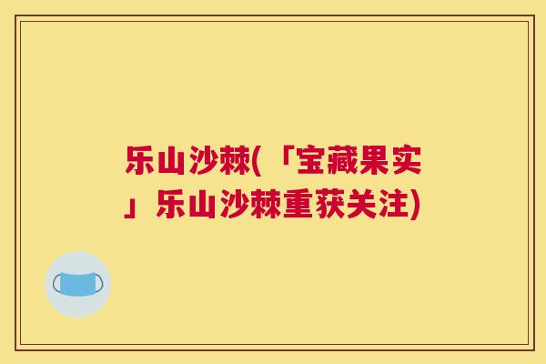 乐山沙棘(「宝藏果实」乐山沙棘重获关注)
