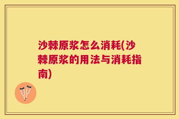 沙棘原浆怎么消耗(沙棘原浆的用法与消耗指南) 沙棘原浆怎么消耗(沙棘原浆的用法与消耗指南)