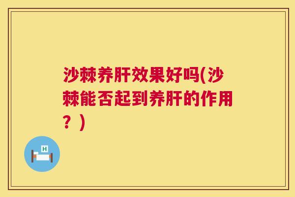 沙棘养肝效果好吗(沙棘能否起到养肝的作用？)