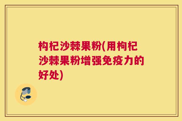 构杞沙棘果粉(用枸杞沙棘果粉增强免疫力的好处)
