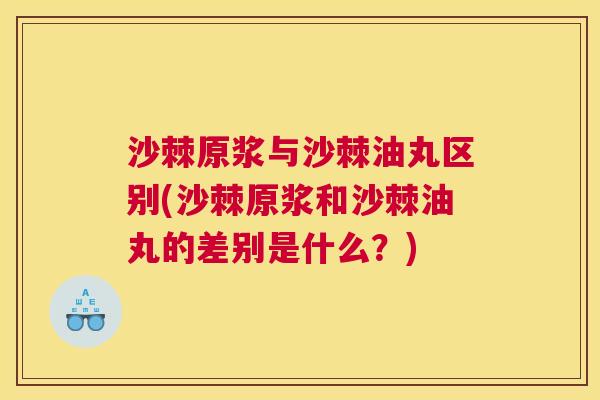 沙棘原浆与沙棘油丸区别(沙棘原浆和沙棘油丸的差别是什么?)