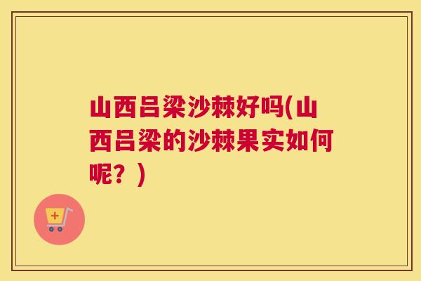 山西吕梁沙棘好吗(山西吕梁的沙棘果实如何呢？)