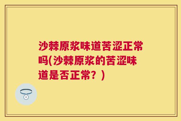 沙棘原浆味道苦涩正常吗(沙棘原浆的苦涩味道是否正常？)