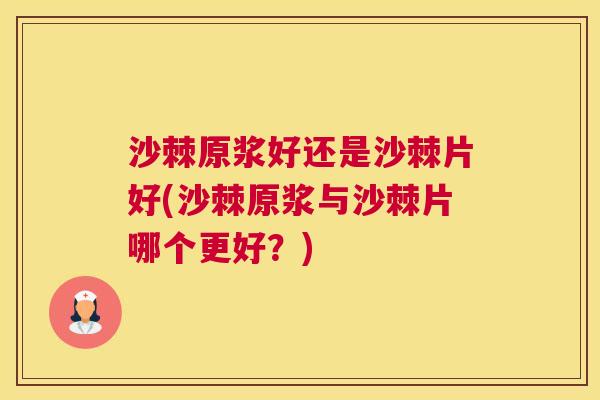 沙棘原浆好还是沙棘片好(沙棘原浆与沙棘片哪个更好？)