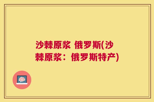 沙棘原浆 俄罗斯(沙棘原浆:俄罗斯特产) 沙棘原浆 俄罗斯(沙棘原浆:俄罗斯特产)
