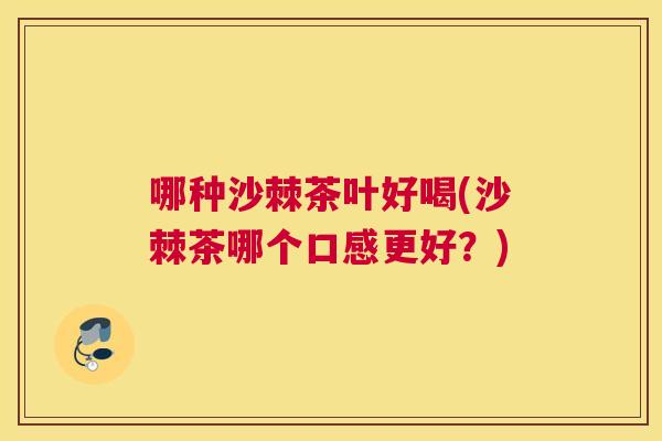 哪种沙棘茶叶好喝(沙棘茶哪个口感更好?)