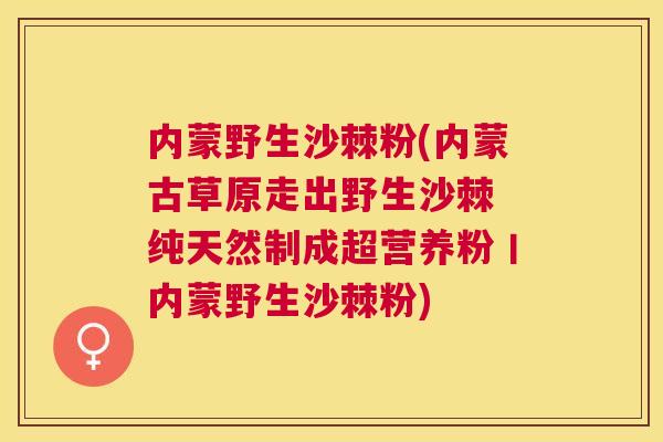 内蒙野生沙棘粉(内蒙古草原走出野生沙棘 纯天然制成超营养粉丨内蒙野生沙棘粉)