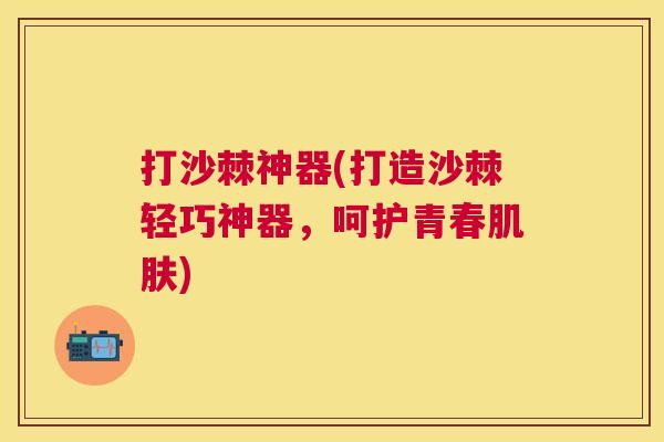 打沙棘神器(打造沙棘轻巧神器，呵护青春肌肤)