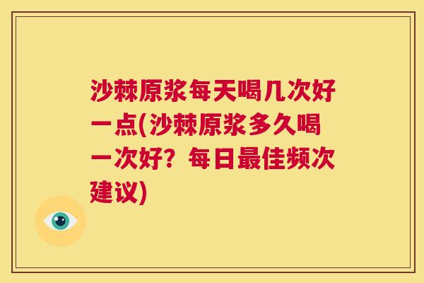沙棘原浆每天喝几次好一点(沙棘原浆多久喝一次好？每日最佳频次建议)