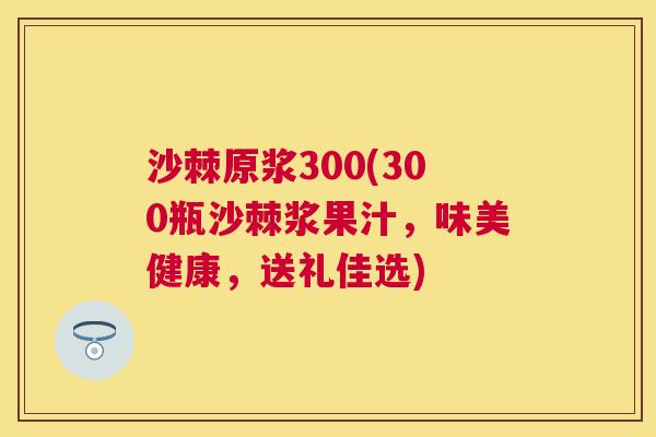 沙棘原浆300(300瓶沙棘浆果汁，味美健康，送礼佳选)
