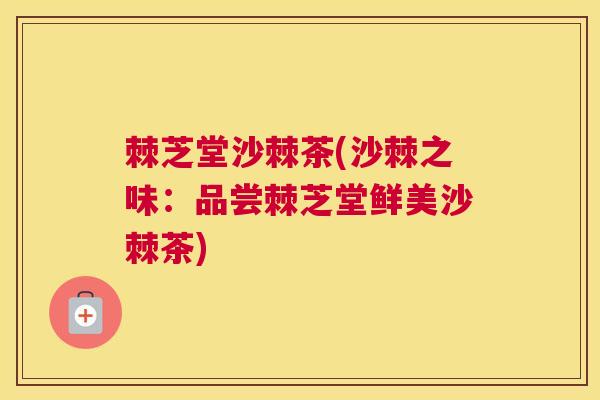棘芝堂沙棘茶(沙棘之味:品尝棘芝堂鲜美沙棘茶)