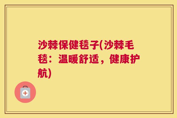 沙棘保健毯子(沙棘毛毯：温暖舒适，健康护航)
