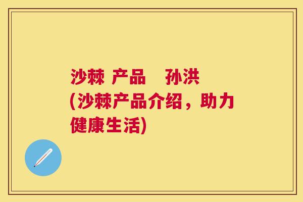 沙棘 产品   孙洪(沙棘产品介绍，助力健康生活)