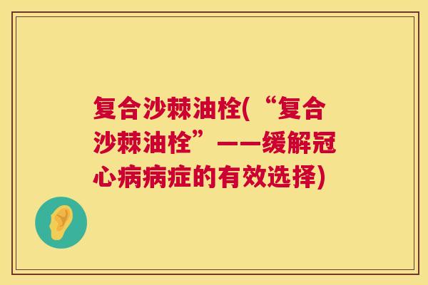 复合沙棘油栓(“复合沙棘油栓”——缓解冠心病病症的有效选择)