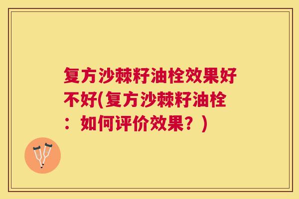 复方沙棘籽油栓效果好不好(复方沙棘籽油栓:如何评价效果?)