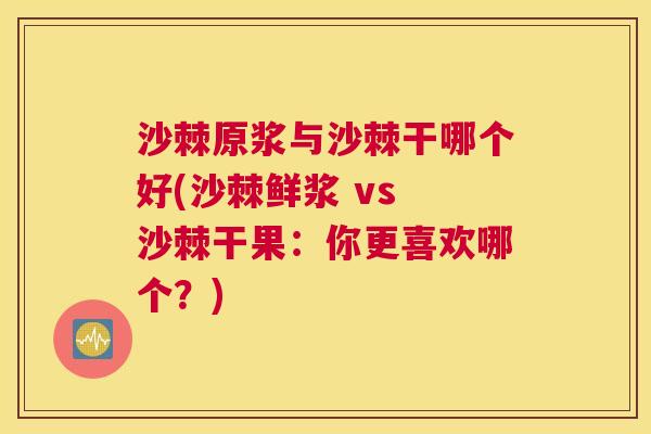 沙棘原浆与沙棘干哪个好(沙棘鲜浆 vs 沙棘干果：你更喜欢哪个？)