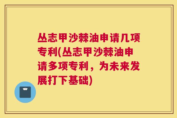 丛志甲沙棘油申请几项专利(丛志甲沙棘油申请多项专利，为未来发展打下基础)
