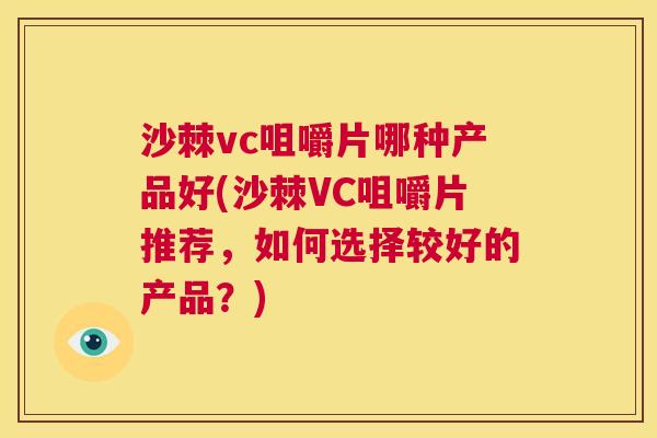 沙棘vc咀嚼片哪种产品好(沙棘VC咀嚼片推荐，如何选择较好的产品？)