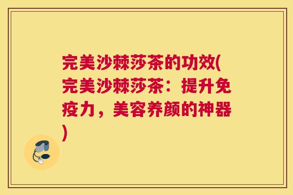 完美沙棘莎茶的功效(完美沙棘莎茶：提升免疫力，美容养颜的神器)
