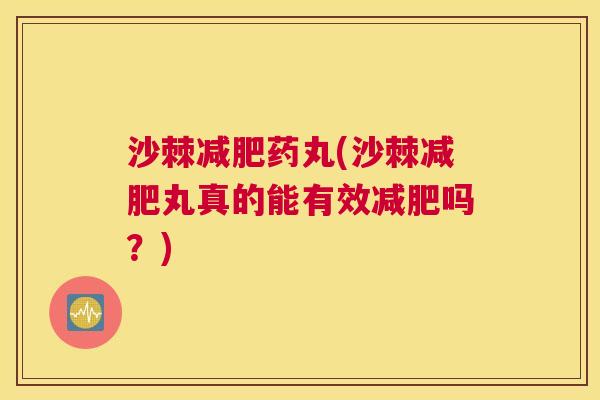 沙棘减肥药丸(沙棘减肥丸真的能有效减肥吗？)