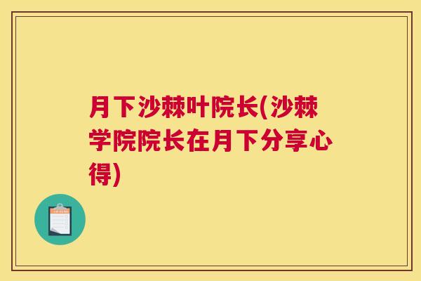 月下沙棘叶院长(沙棘学院院长在月下分享心得)