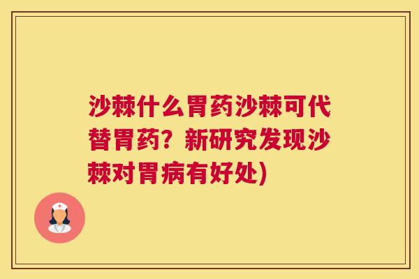 沙棘什么胃药沙棘可代替胃药？新研究发现沙棘对胃病有好处)