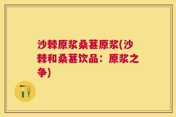 沙棘原浆桑葚原浆(沙棘和桑葚饮品：原浆之争)