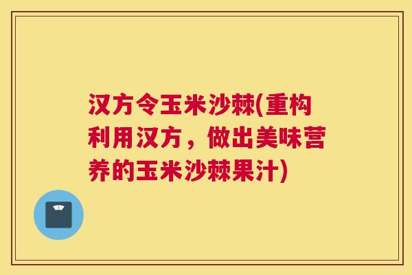 汉方令玉米沙棘(重构利用汉方，做出美味营养的玉米沙棘果汁)