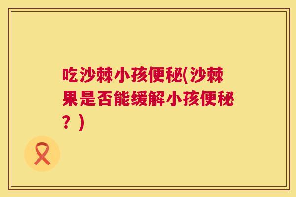 吃沙棘小孩便秘(沙棘果是否能缓解小孩便秘？)