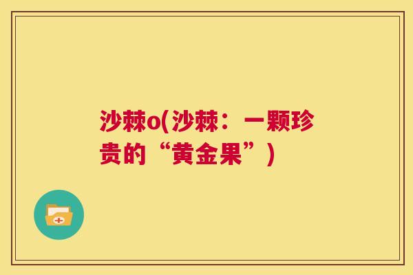 沙棘o(沙棘：一颗珍贵的“黄金果”)