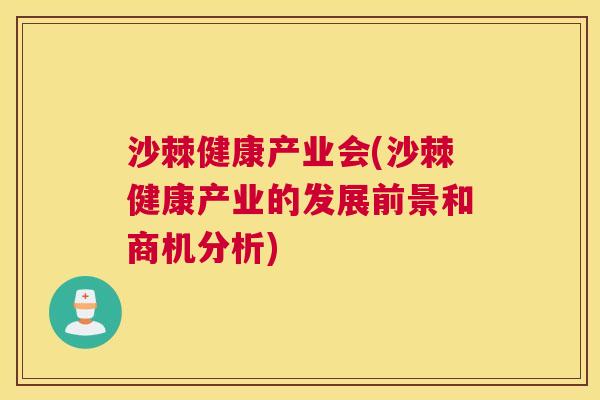 沙棘健康产业会(沙棘健康产业的发展前景和商机分析)