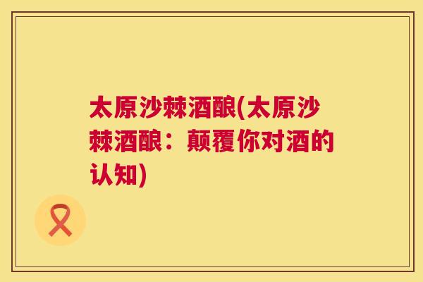 太原沙棘酒酿(太原沙棘酒酿：颠覆你对酒的认知)