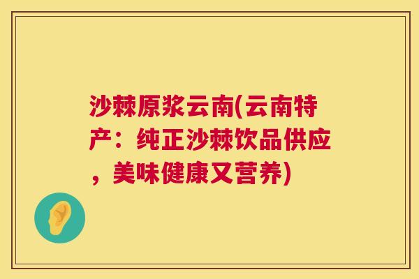 沙棘原浆云南(云南特产：纯正沙棘饮品供应，美味健康又营养)