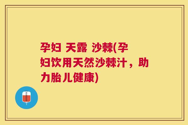 孕妇 天露 沙棘(孕妇饮用天然沙棘汁，助力胎儿健康)