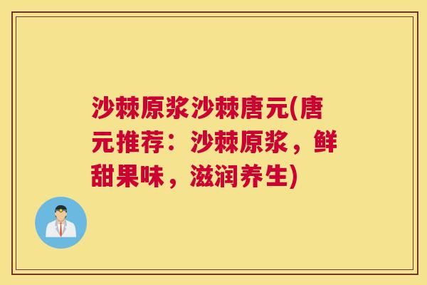 沙棘原浆沙棘唐元(唐元推荐：沙棘原浆，鲜甜果味，滋润养生)