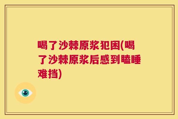 喝了沙棘原浆犯困(喝了沙棘原浆后感到瞌睡难挡)