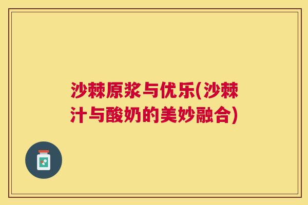 沙棘原浆与优乐(沙棘汁与酸奶的美妙融合)