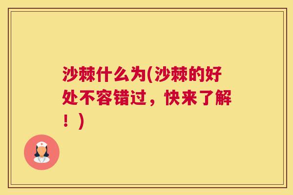 沙棘什么为(沙棘的好处不容错过，快来了解！)