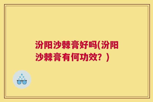 汾阳沙棘膏好吗(汾阳沙棘膏有何功效？)