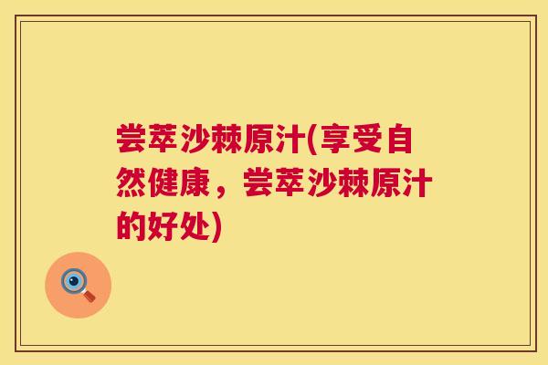 尝萃沙棘原汁(享受自然健康，尝萃沙棘原汁的好处)
