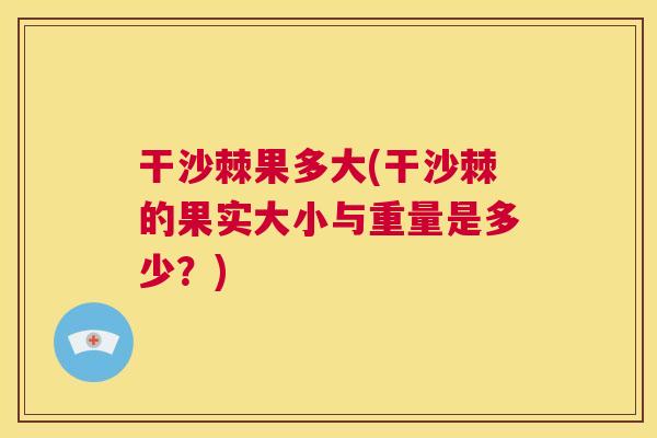干沙棘果多大(干沙棘的果实大小与重量是多少？)