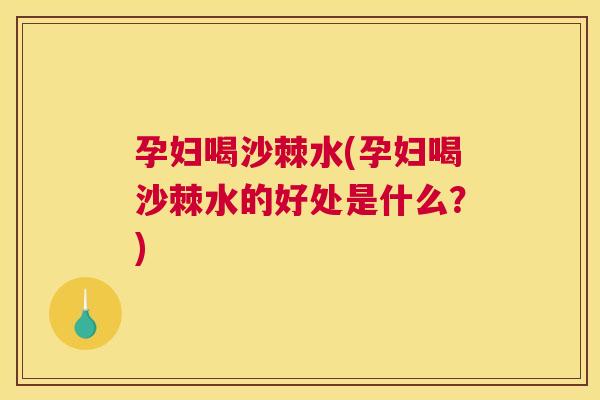 孕妇喝沙棘水(孕妇喝沙棘水的好处是什么？)