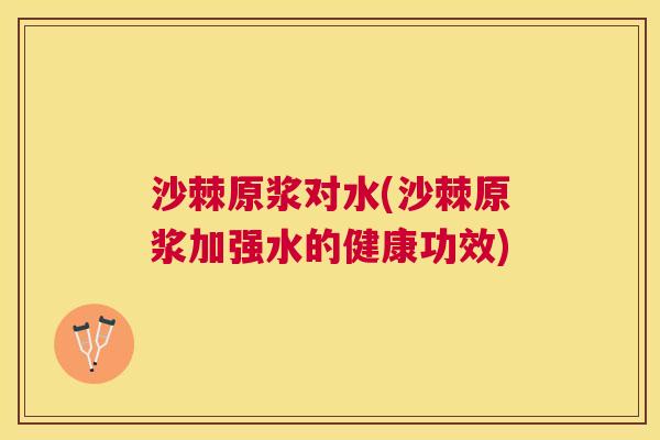 沙棘原浆对水(沙棘原浆加强水的健康功效)