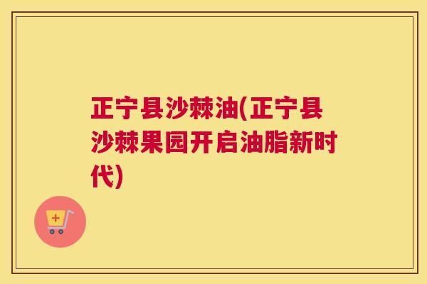 正宁县沙棘油(正宁县沙棘果园开启油脂新时代)