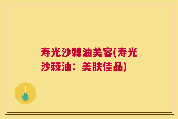 寿光沙棘油美容(寿光沙棘油：美肤佳品)