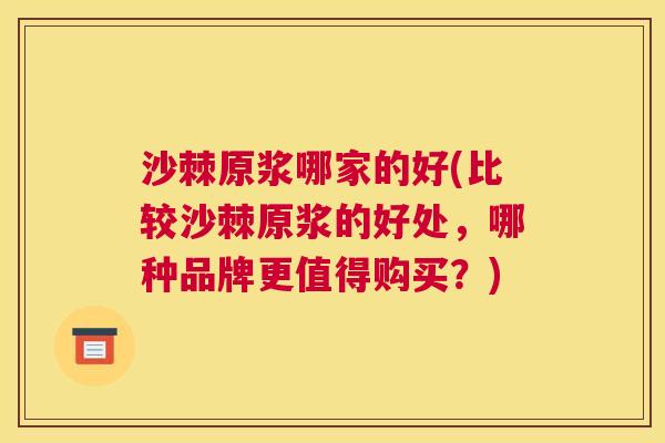 沙棘原浆哪家的好(比较沙棘原浆的好处，哪种品牌更值得购买？)