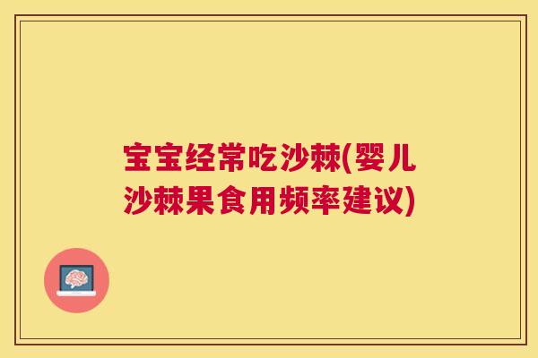 宝宝经常吃沙棘(婴儿沙棘果食用频率建议)