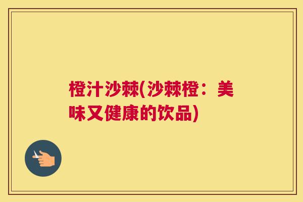 橙汁沙棘(沙棘橙：美味又健康的饮品)